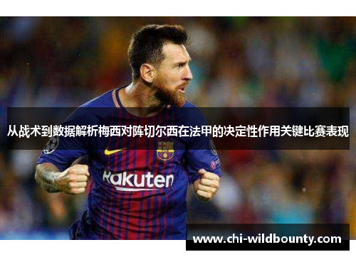 从战术到数据解析梅西对阵切尔西在法甲的决定性作用关键比赛表现