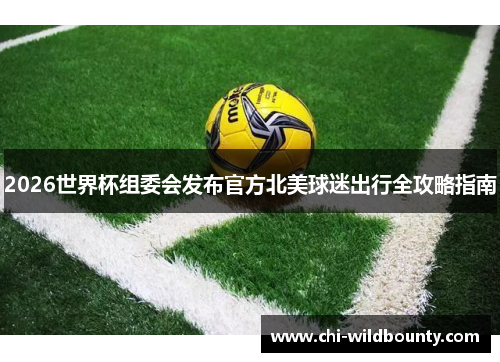 2026世界杯组委会发布官方北美球迷出行全攻略指南