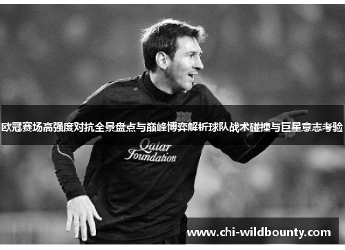 欧冠赛场高强度对抗全景盘点与巅峰博弈解析球队战术碰撞与巨星意志考验