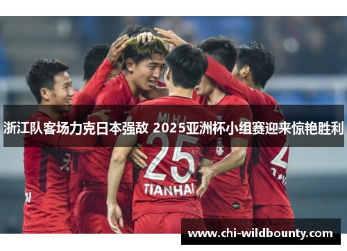 浙江队客场力克日本强敌 2025亚洲杯小组赛迎来惊艳胜利