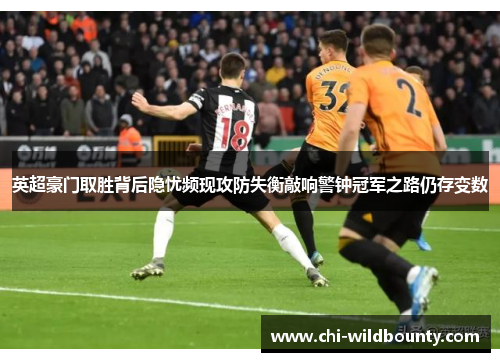 英超豪门取胜背后隐忧频现攻防失衡敲响警钟冠军之路仍存变数